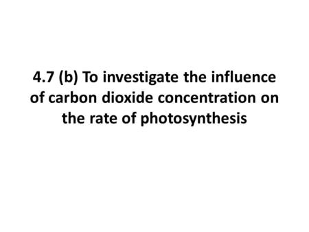 4.7 (b) To investigate the influence of carbon dioxide concentration on the rate of photosynthesis.