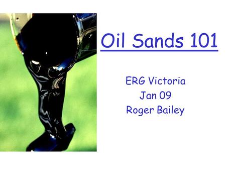Oil Sands 101 ERG Victoria Jan 09 Roger Bailey. Alberta Tar Sands Big, Tough Expensive Job Not Economic Depends on government handouts Dirty Oil Pollutes.