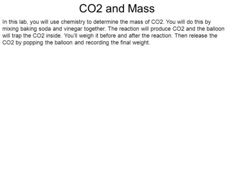 CO2 and Mass In this lab, you will use chemistry to determine the mass of CO2. You will do this by mixing baking soda and vinegar together. The reaction.
