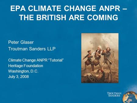 EPA CLIMATE CHANGE ANPR – THE BRITISH ARE COMING Peter Glaser Troutman Sanders LLP Climate Change ANPR “Tutorial” Heritage Foundation Washington, D.C.