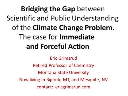 Bridging the Gap between Scientific and Public Understanding of the Climate Change Problem. The case for Immediate and Forceful Action Eric Grimsrud Retired.