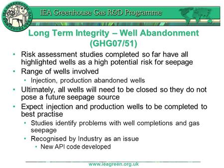 Www.ieagreen.org.uk Long Term Integrity – Well Abandonment (GHG07/51) Risk assessment studies completed so far have all highlighted wells as a high potential.