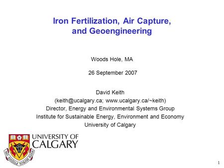 1 Iron Fertilization, Air Capture, and Geoengineering Woods Hole, MA 26 September 2007 David Keith  Director,