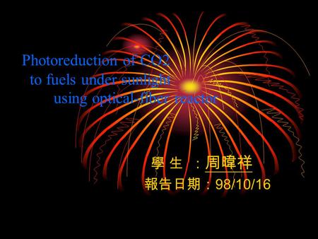 Photoreduction of CO2 to fuels under sunlight using optical-fiber reactor 學 生 ： 周暐祥 報告日期： 98/10/16.