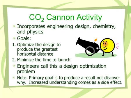 CO 2 Cannon Activity Incorporates engineering design, chemistry, and physics Goals: 1.Optimize the design to produce the greatest horizontal distance 2.Minimize.