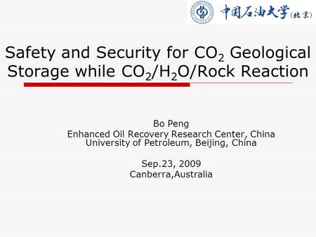 Safety and Security for CO 2 Geological Storage while CO 2 /H 2 O/Rock Reaction Bo Peng Enhanced Oil Recovery Research Center, China University of Petroleum,