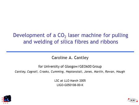 Cantley, Cagnoli, Crooks, Cumming, Heptonstall, Jones, Martin, Rowan, Hough Development of a CO 2 laser machine for pulling and welding of silica fibres.