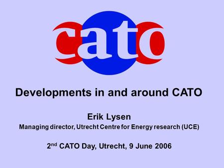 Developments in and around CATO Erik Lysen Managing director, Utrecht Centre for Energy research (UCE) 2 nd CATO Day, Utrecht, 9 June 2006.