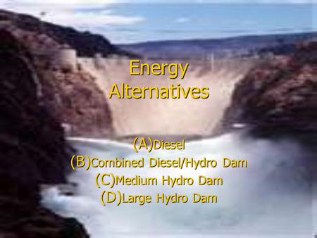 Energy Alternatives (A) Diesel (B) Combined Diesel/Hydro Dam (C) Medium Hydro Dam (D) Large Hydro Dam.