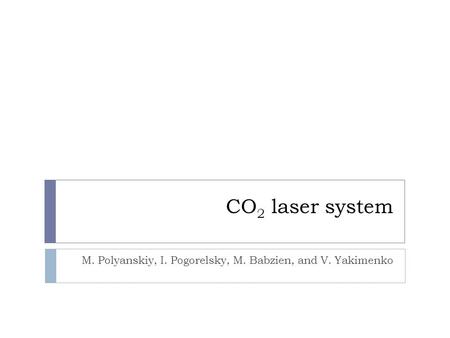 CO 2 laser system M. Polyanskiy, I. Pogorelsky, M. Babzien, and V. Yakimenko.