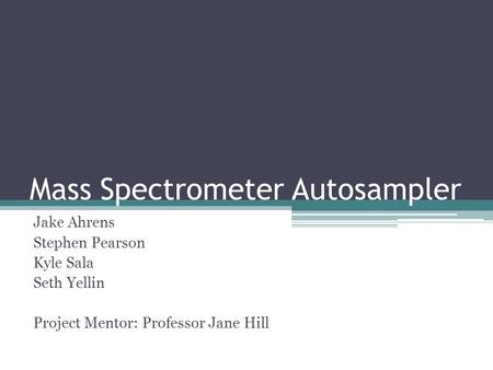 Mass Spectrometer Autosampler Jake Ahrens Stephen Pearson Kyle Sala Seth Yellin Project Mentor: Professor Jane Hill.
