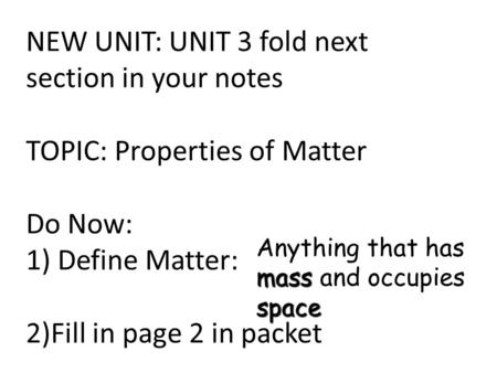 NEW UNIT: UNIT 3 fold next section in your notes TOPIC: Properties of Matter Do Now: 1) Define Matter: 2)Fill in page 2 in packet mass space Anything that.