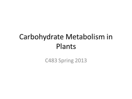 Carbohydrate Metabolism in Plants C483 Spring 2013.