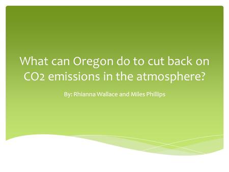 What can Oregon do to cut back on CO2 emissions in the atmosphere? By: Rhianna Wallace and Miles Phillips.