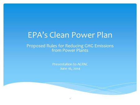 EPA’s Clean Power Plan Proposed Rules for Reducing GHG Emissions from Power Plants Presentation to ACPAC June 16, 2014 1.