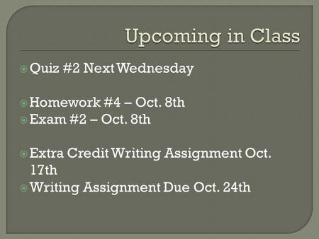  Quiz #2 Next Wednesday  Homework #4 – Oct. 8th  Exam #2 – Oct. 8th  Extra Credit Writing Assignment Oct. 17th  Writing Assignment Due Oct. 24th.