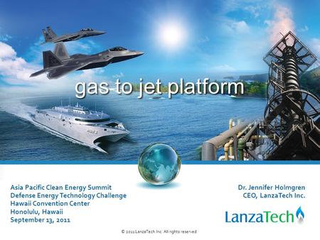 Gas to jet platform © 2011 LanzaTech Inc. All rights reserved. Dr. Jennifer Holmgren CEO, LanzaTech Inc. Asia Pacific Clean Energy Summit Defense Energy.