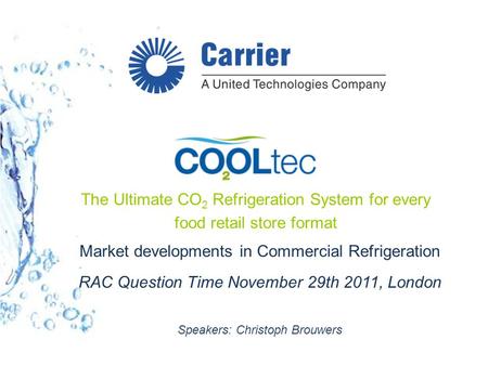 Market developments in Commercial Refrigeration RAC Question Time November 29th 2011, London Speakers: Christoph Brouwers The Ultimate CO 2 Refrigeration.