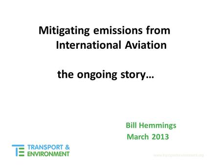 Www.transportenvironment.org Mitigating emissions from International Aviation the ongoing story… Bill Hemmings March 2013.