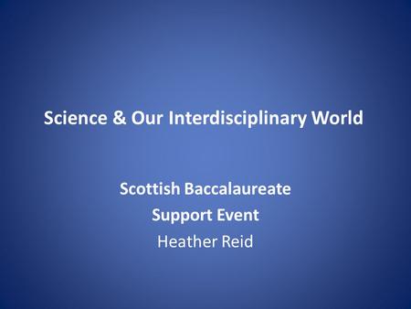 Science & Our Interdisciplinary World Scottish Baccalaureate Support Event Heather Reid.