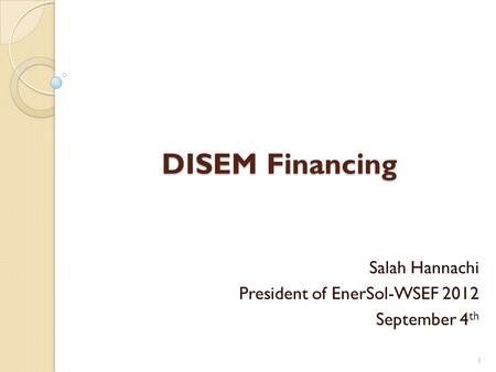 DISEM Financing Salah Hannachi President of EnerSol-WSEF 2012 September 4 th 1.