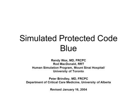 Simulated Protected Code Blue Randy Wax, MD, FRCPC Rod MacDonald, RRT Human Simulation Program, Mount Sinai Hospital/ University of Toronto Peter Brindley,