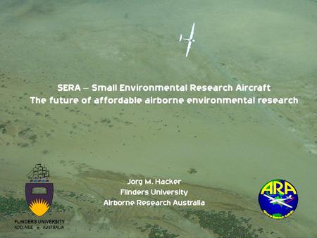 SERA – Small Environmental Research Aircraft The future of affordable airborne environmental research Jorg M. Hacker Flinders University Airborne Research.