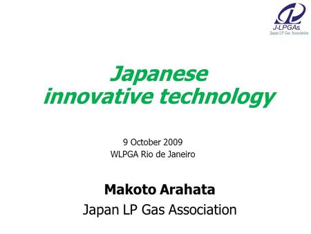 Makoto Arahata Japan LP Gas Association Japanese innovative technology 9 October 2009 WLPGA Rio de Janeiro.