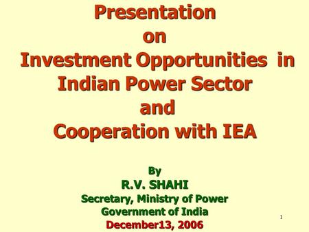 1 Presentation on Investment Opportunities in Indian Power Sector and Cooperation with IEA By R.V. SHAHI Secretary, Ministry of Power Government of India.