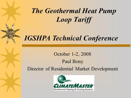 The Geothermal Heat Pump Loop Tariff October 1-2, 2008 Paul Bony Director of Residential Market Development IGSHPA Technical Conference.
