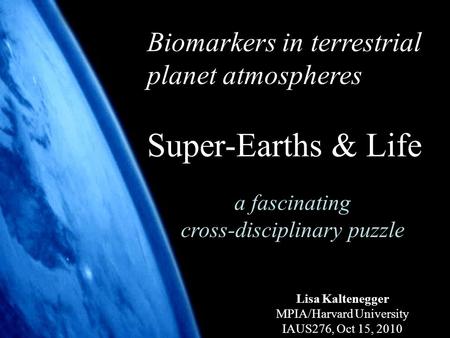 1 Biomarkers in terrestrial planet atmospheres Super-Earths & Life a fascinating cross-disciplinary puzzle Lisa Kaltenegger MPIA/Harvard University IAUS276,