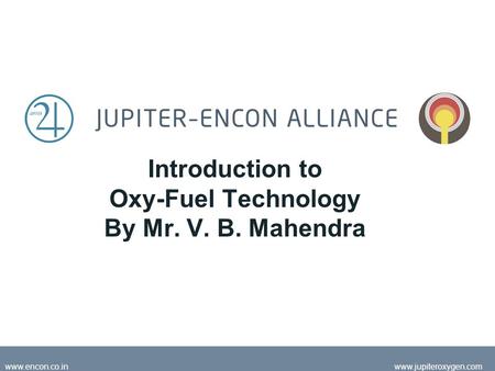 May 2008jupiteroxygen.com www.encon.co.inwww.jupiteroxygen.com Introduction to Oxy-Fuel Technology By Mr. V. B. Mahendra.