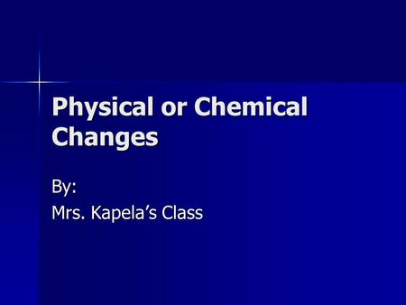 Physical or Chemical Changes By: Mrs. Kapela’s Class.