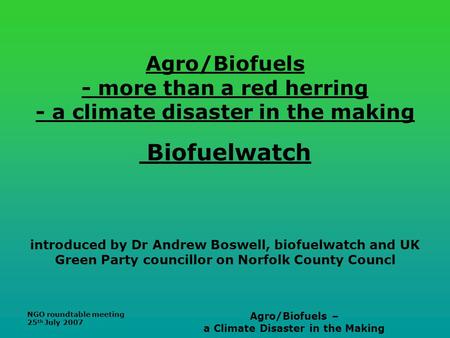 NGO roundtable meeting 25 th July 2007 Agro/Biofuels – a Climate Disaster in the Making Agro/Biofuels - more than a red herring - a climate disaster in.