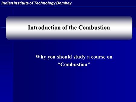 Indian Institute of Technology Bombay Why you should study a course on “Combustion” Introduction of the Combustion.