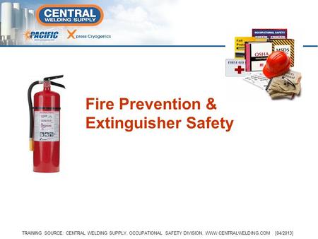 Fire Prevention & Extinguisher Safety TRAINING SOURCE: CENTRAL WELDING SUPPLY, OCCUPATIONAL SAFETY DIVISION, WWW.CENTRALWELDING.COM [04/2013]