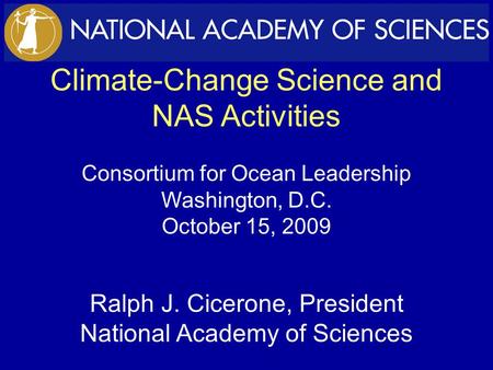 Climate-Change Science and NAS Activities Consortium for Ocean Leadership Washington, D.C. October 15, 2009 Ralph J. Cicerone, President National Academy.