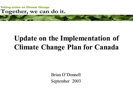 Update on the Implementation of Climate Change Plan for Canada Brian O’Donnell September 2003.