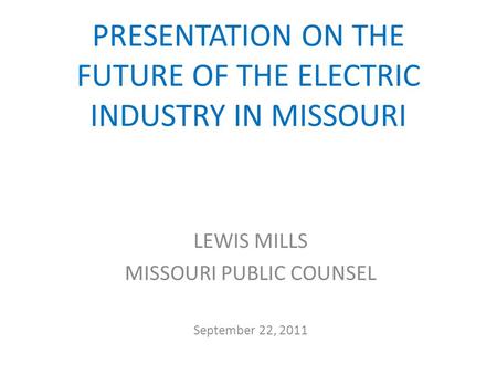 PRESENTATION ON THE FUTURE OF THE ELECTRIC INDUSTRY IN MISSOURI LEWIS MILLS MISSOURI PUBLIC COUNSEL September 22, 2011.