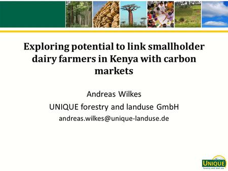 Exploring potential to link smallholder dairy farmers in Kenya with carbon markets Andreas Wilkes UNIQUE forestry and landuse GmbH