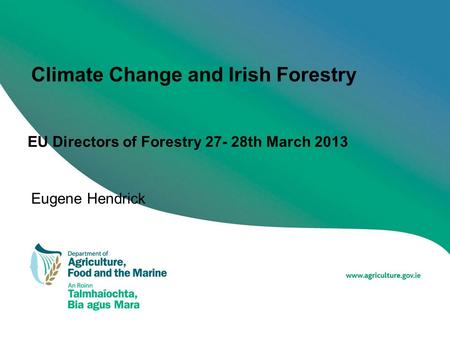 Climate Change and Irish Forestry EU Directors of Forestry 27- 28th March 2013 Eugene Hendrick.