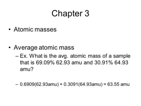 Chapter 3 Atomic masses Average atomic mass –Ex. What is the avg. atomic mass of a sample that is 69.09% 62.93 amu and 30.91% 64.93 amu? –0.6909(62.93amu)
