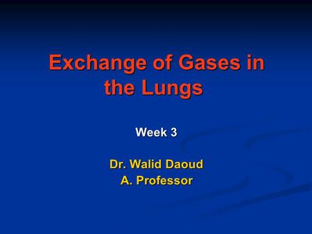 Exchange of Gases in the Lungs Exchange of Gases in the Lungs Week 3 Dr. Walid Daoud A. Professor.