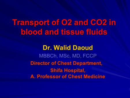Transport of O2 and CO2 in blood and tissue fluids Dr. Walid Daoud MBBCh, MSc, MD, FCCP Director of Chest Department, Shifa Hospital, A. Professor of Chest.
