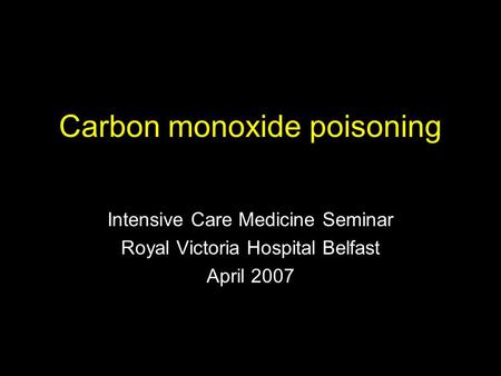 Carbon monoxide poisoning Intensive Care Medicine Seminar Royal Victoria Hospital Belfast April 2007.