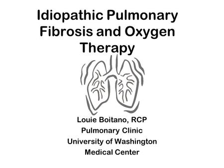 Idiopathic Pulmonary Fibrosis and Oxygen Therapy Louie Boitano, RCP Pulmonary Clinic University of Washington Medical Center.