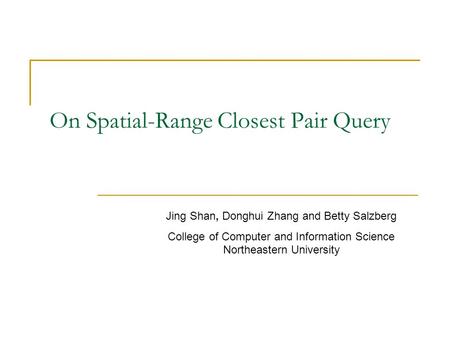 On Spatial-Range Closest Pair Query Jing Shan, Donghui Zhang and Betty Salzberg College of Computer and Information Science Northeastern University.