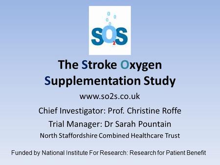 The Stroke Oxygen Supplementation Study Chief Investigator: Prof. Christine Roffe Trial Manager: Dr Sarah Pountain North Staffordshire Combined Healthcare.