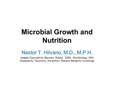 Microbial Growth and Nutrition Nestor T. Hilvano, M.D., M.P.H. Images Copyright by Bauman, Robert. 2009. Microbiology, With Diseases by Taxonomy, 3rd edition,