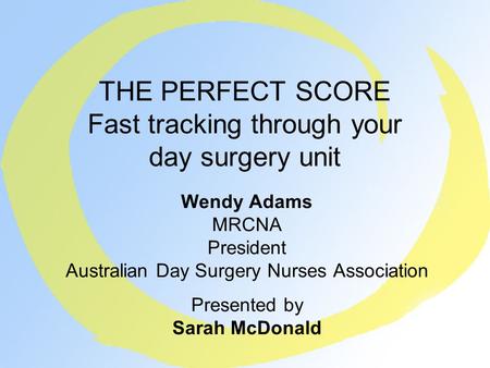 THE PERFECT SCORE Fast tracking through your day surgery unit Wendy Adams MRCNA President Australian Day Surgery Nurses Association Presented by Sarah.